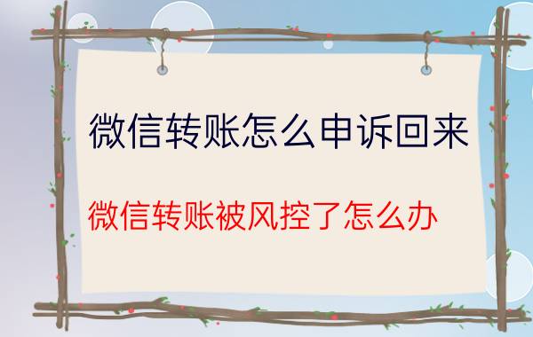 微信转账怎么申诉回来 微信转账被风控了怎么办？